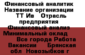 Финансовый аналитик › Название организации ­ ТТ-Ив › Отрасль предприятия ­ Финансовый анализ › Минимальный оклад ­ 25 000 - Все города Работа » Вакансии   . Брянская обл.,Новозыбков г.